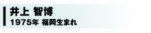 井上 智博 1975年 福岡生まれ