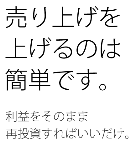 売上を上げるのは簡単です。利益をそのまま再投資すればいいだけ。
